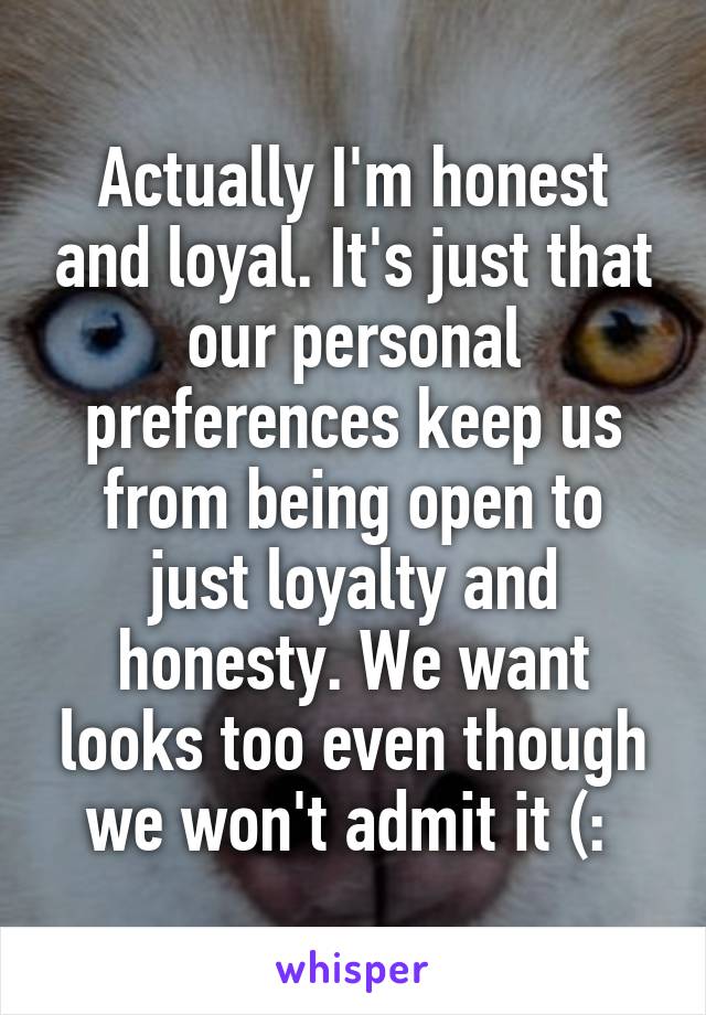 Actually I'm honest and loyal. It's just that our personal preferences keep us from being open to just loyalty and honesty. We want looks too even though we won't admit it (: 