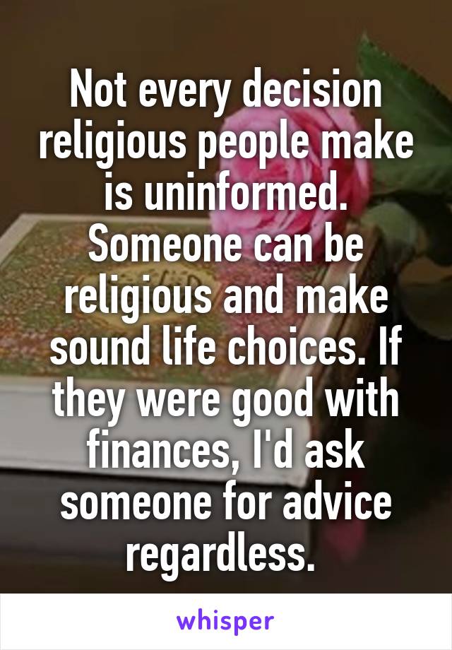 Not every decision religious people make is uninformed. Someone can be religious and make sound life choices. If they were good with finances, I'd ask someone for advice regardless. 