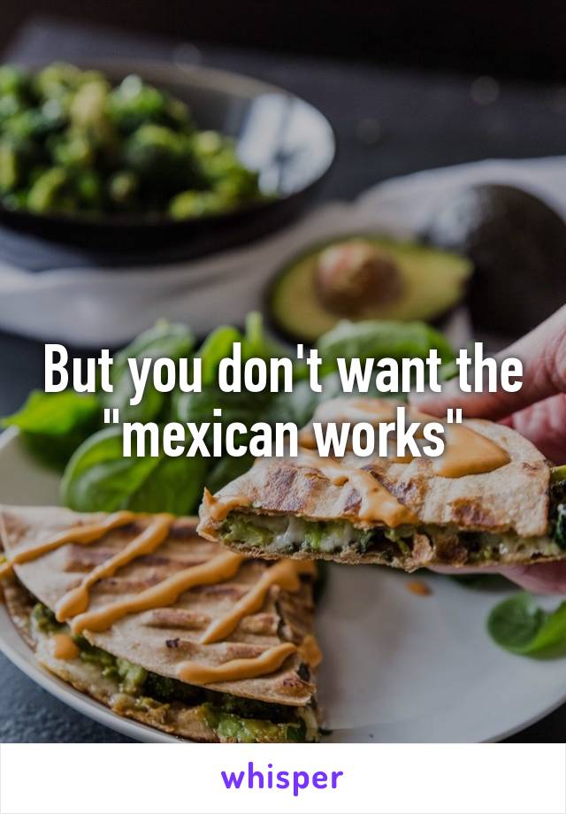 But you don't want the "mexican works"