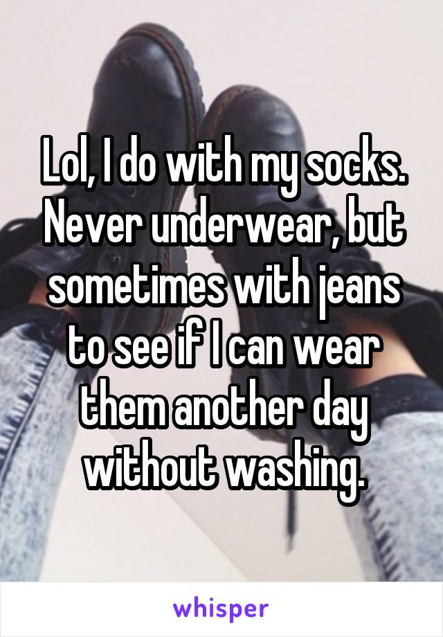 Lol, I do with my socks. Never underwear, but sometimes with jeans to see if I can wear them another day without washing.