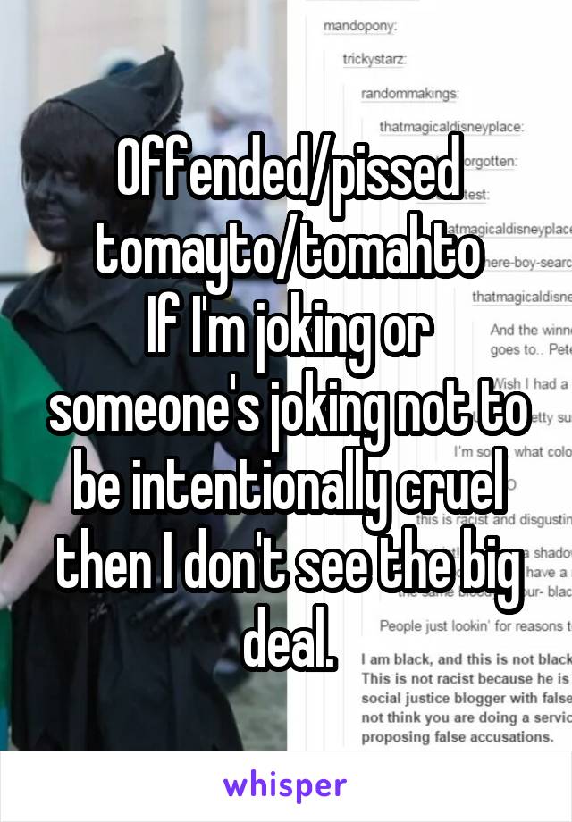 Offended/pissed tomayto/tomahto
If I'm joking or someone's joking not to be intentionally cruel then I don't see the big deal.