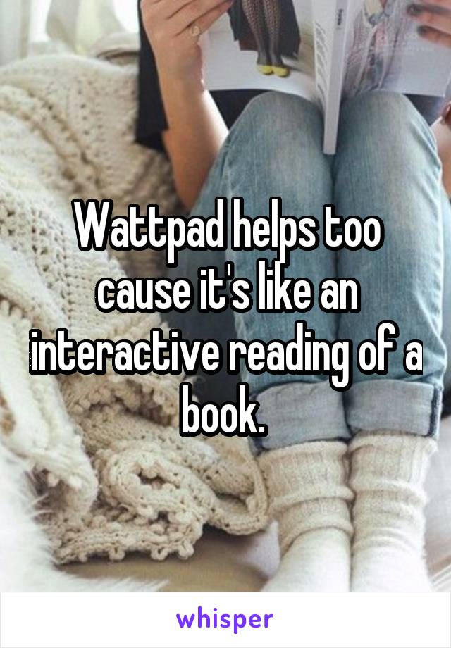 Wattpad helps too cause it's like an interactive reading of a book. 