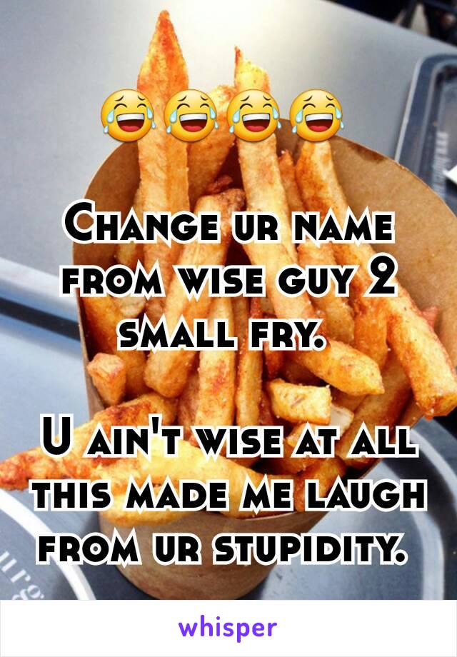 😂😂😂😂 

Change ur name from wise guy 2 small fry. 

U ain't wise at all this made me laugh from ur stupidity. 