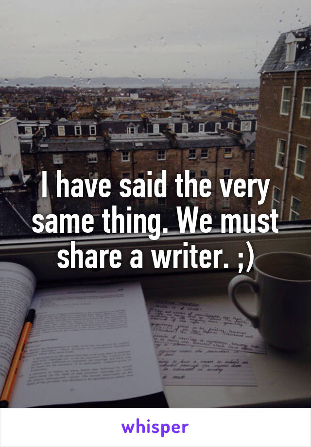 I have said the very same thing. We must share a writer. ;)