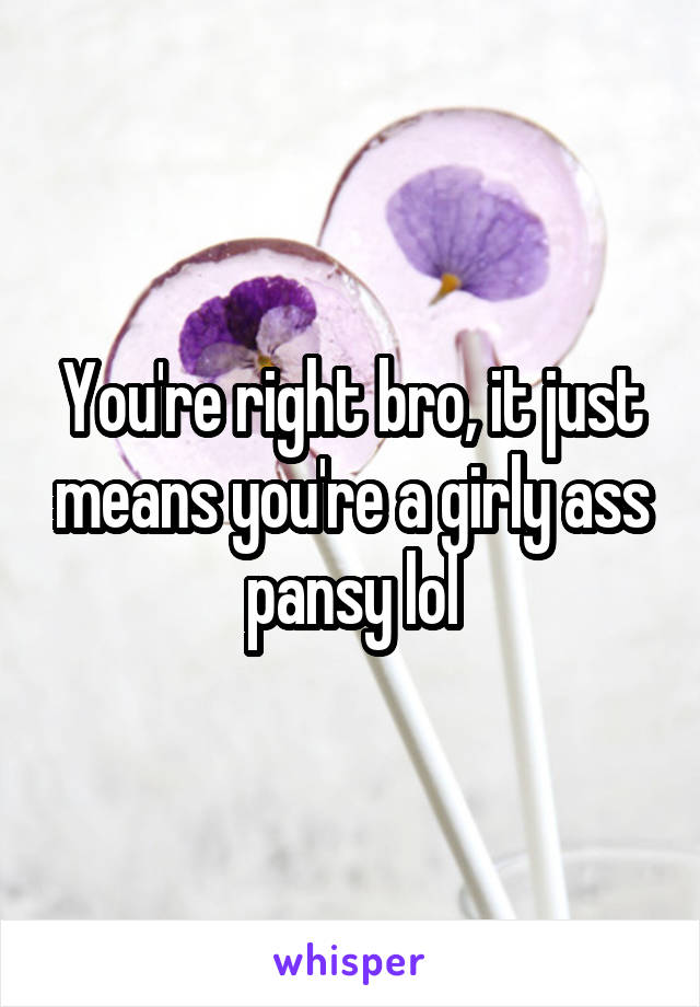 You're right bro, it just means you're a girly ass pansy lol