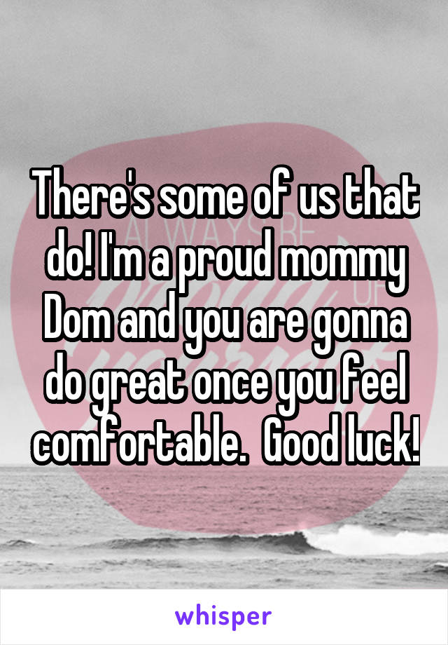 There's some of us that do! I'm a proud mommy Dom and you are gonna do great once you feel comfortable.  Good luck!