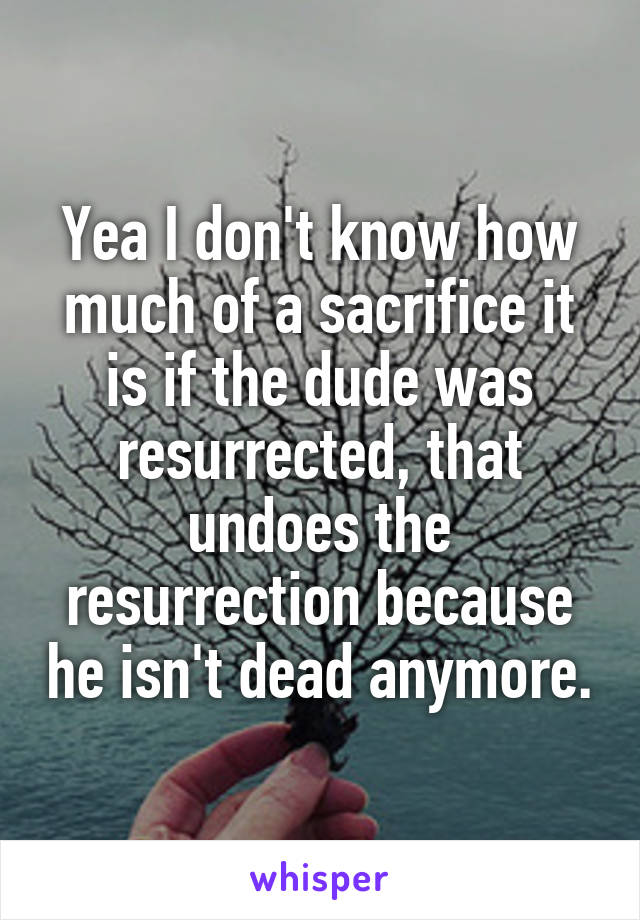 Yea I don't know how much of a sacrifice it is if the dude was resurrected, that undoes the resurrection because he isn't dead anymore.