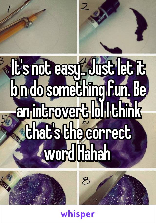 It's not easy.. Just let it b n do something fun. Be an introvert lol I think that's the correct word Hahah 