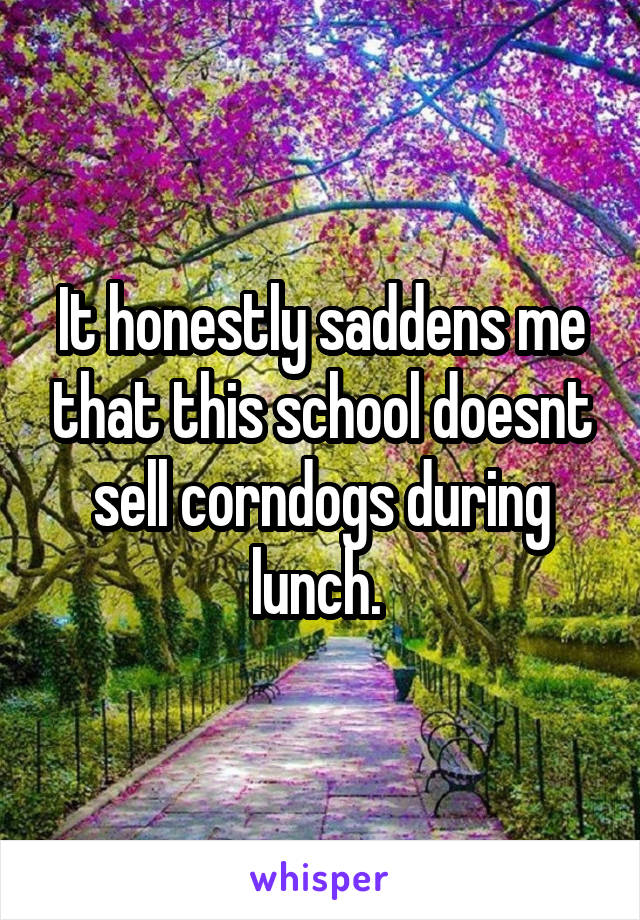 It honestly saddens me that this school doesnt sell corndogs during lunch. 