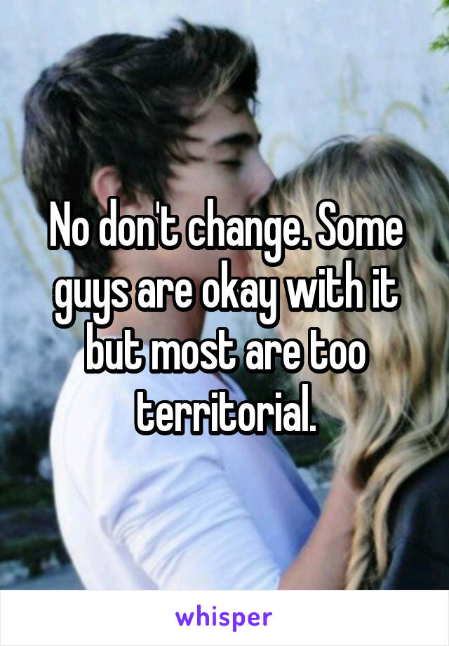 No don't change. Some guys are okay with it but most are too territorial.