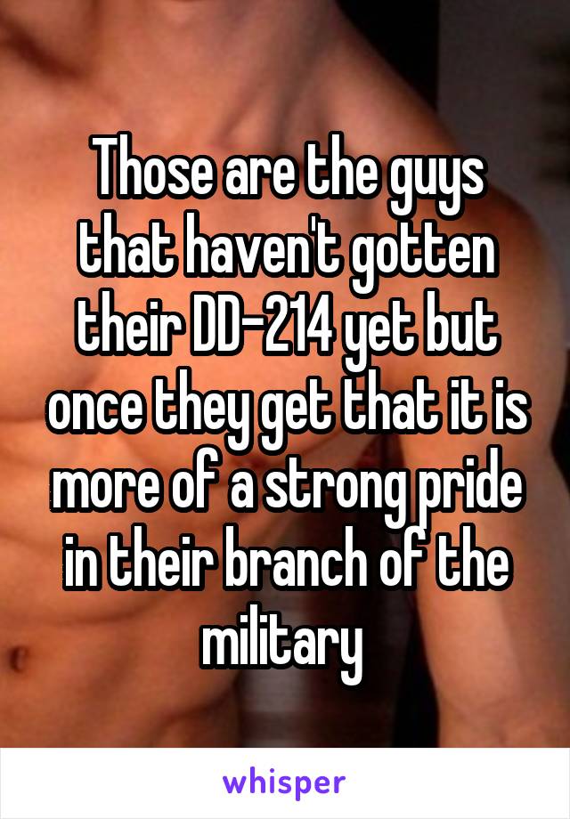 Those are the guys that haven't gotten their DD-214 yet but once they get that it is more of a strong pride in their branch of the military 