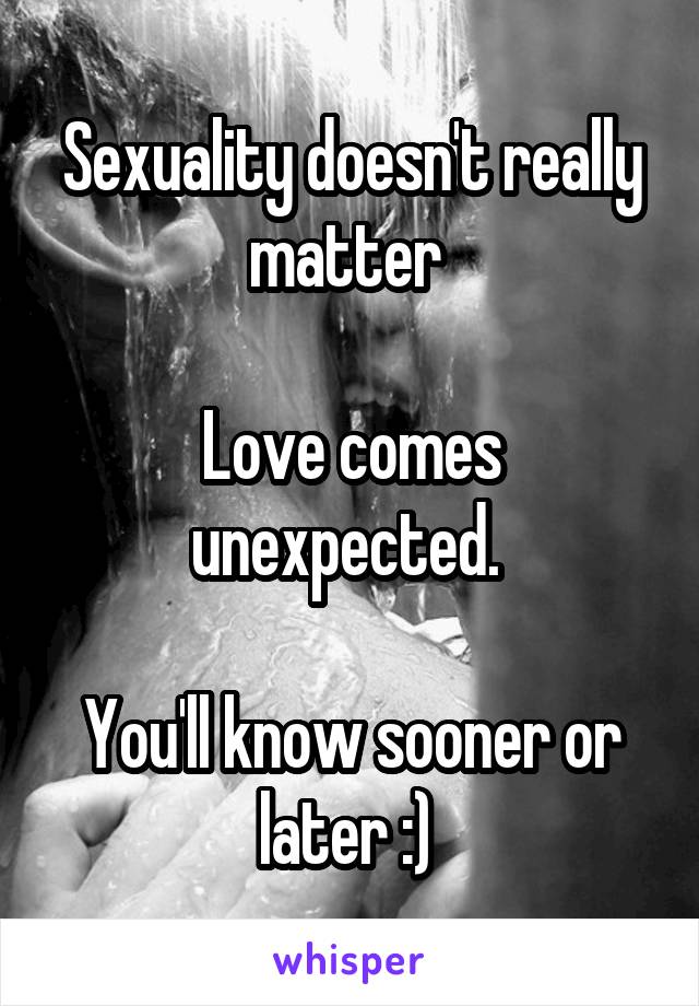 Sexuality doesn't really matter 

Love comes unexpected. 

You'll know sooner or later :) 