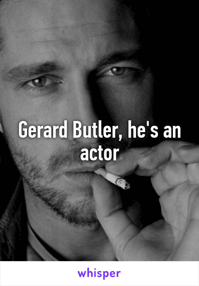 Gerard Butler, he's an actor