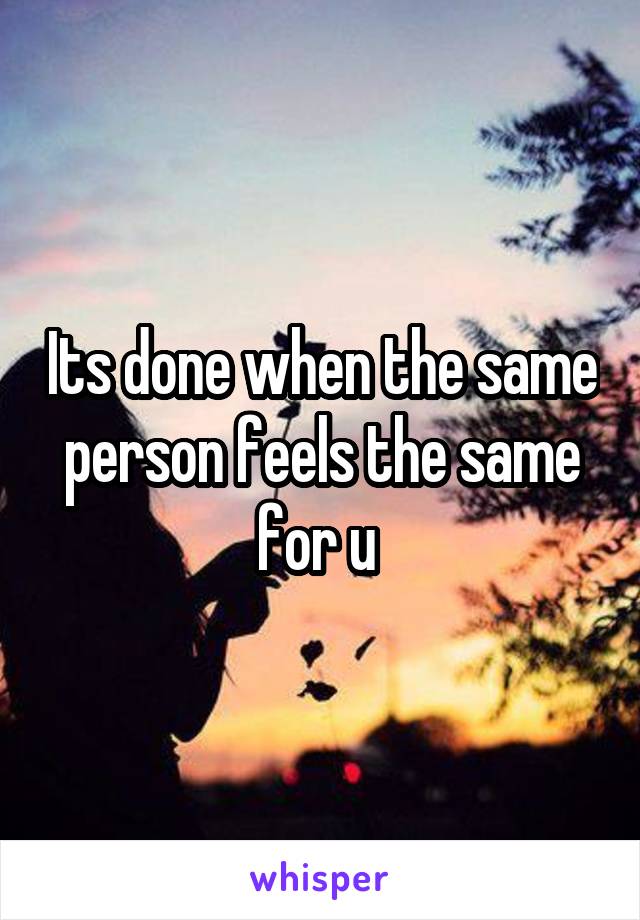 Its done when the same person feels the same for u 