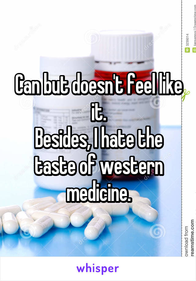 Can but doesn't feel like it.
Besides, I hate the taste of western medicine.