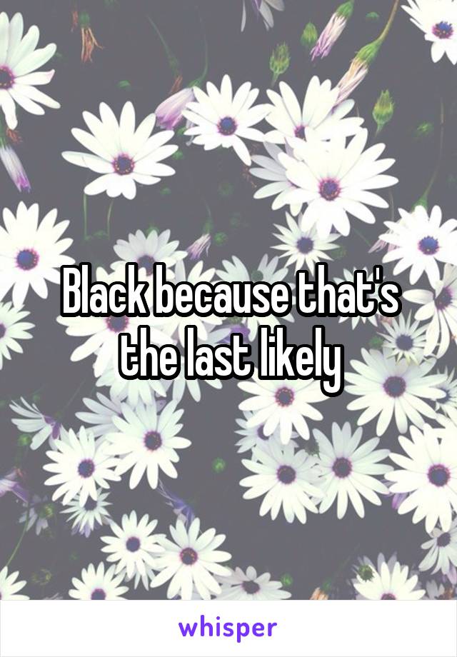 Black because that's the last likely