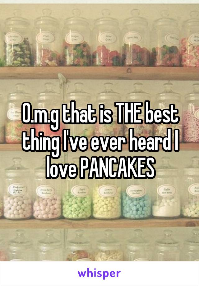 O.m.g that is THE best thing I've ever heard I love PANCAKES