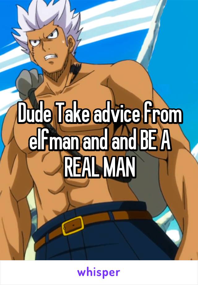 Dude Take advice from elfman and and BE A REAL MAN