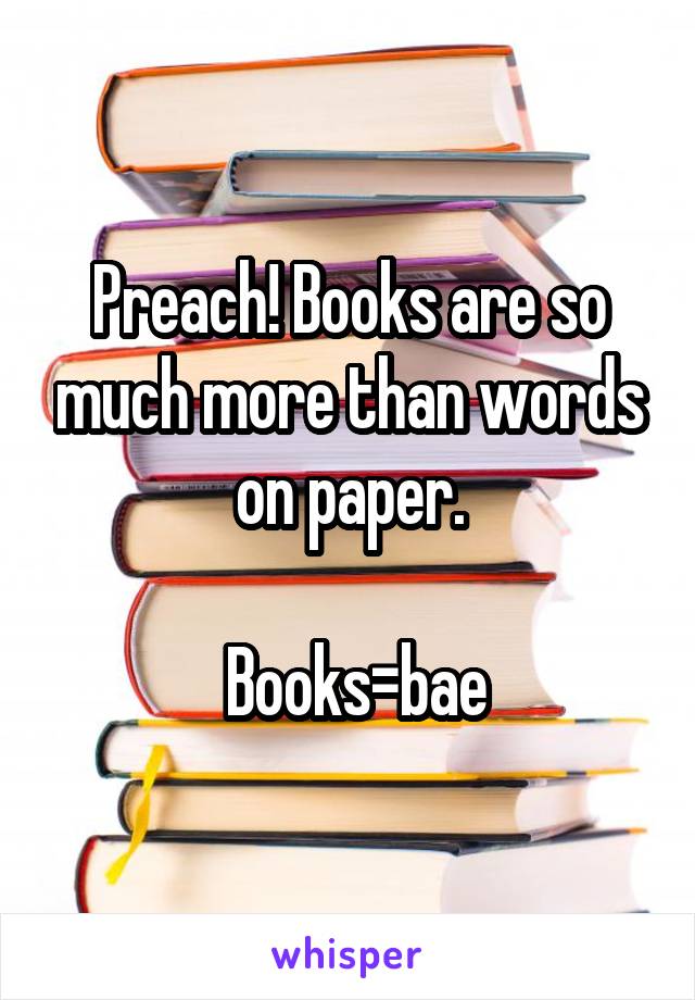 Preach! Books are so much more than words on paper.

 Books=bae