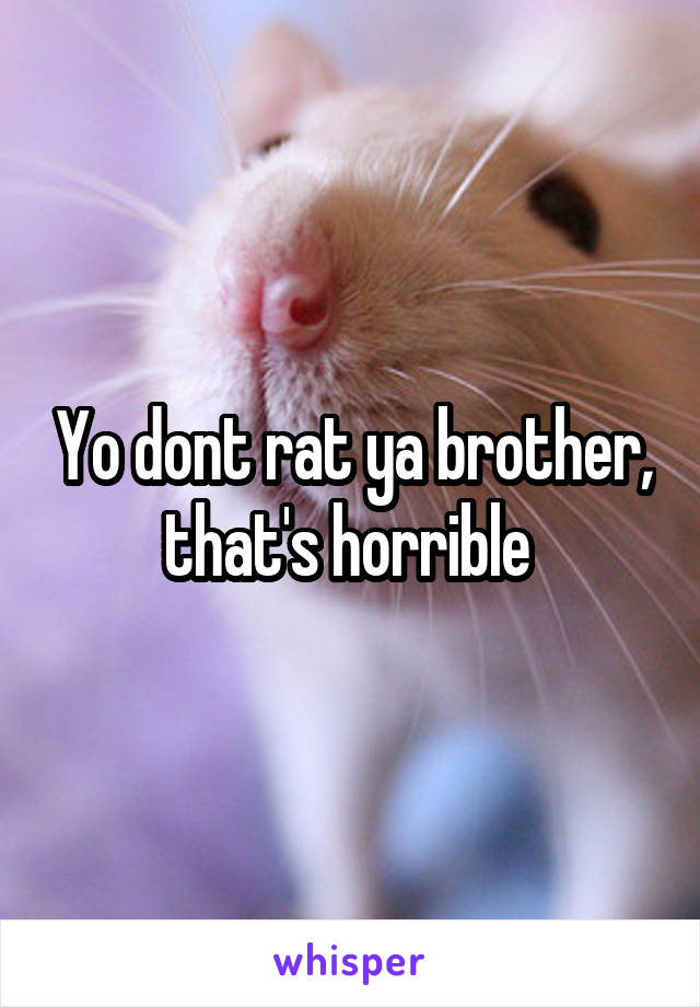 Yo dont rat ya brother, that's horrible 