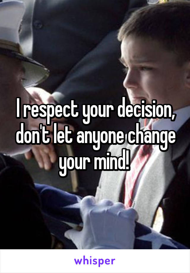 I respect your decision, don't let anyone change your mind! 