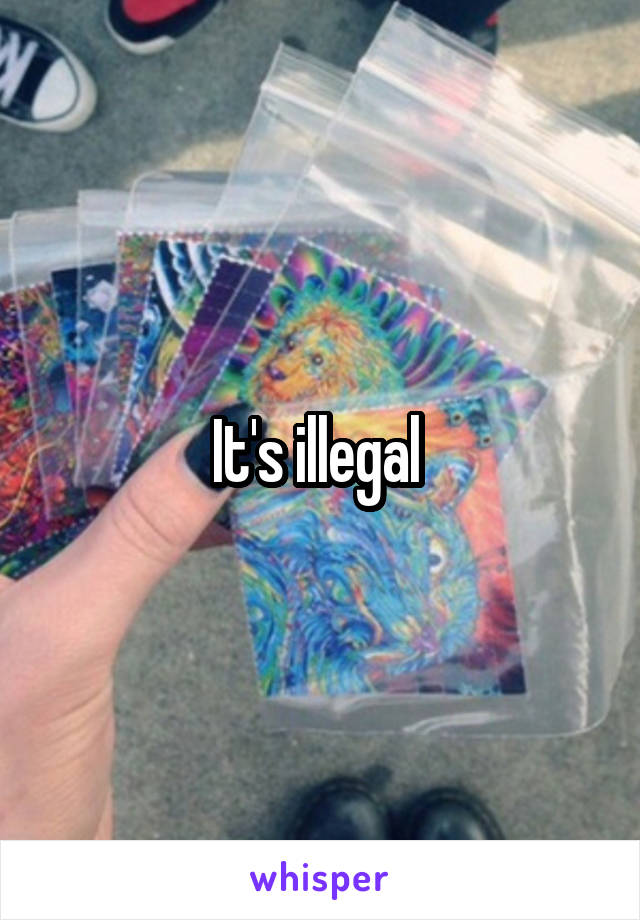 It's illegal 