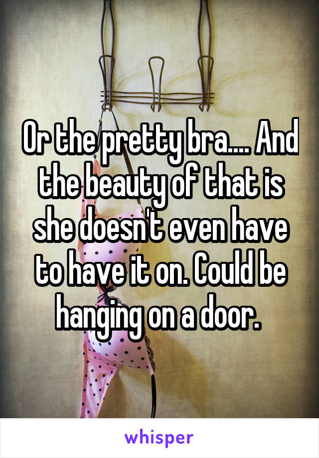 Or the pretty bra.... And the beauty of that is she doesn't even have to have it on. Could be hanging on a door. 