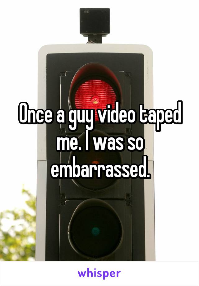 Once a guy video taped me. I was so embarrassed.