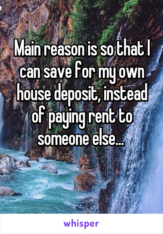 Main reason is so that I can save for my own house deposit, instead of paying rent to someone else... 

