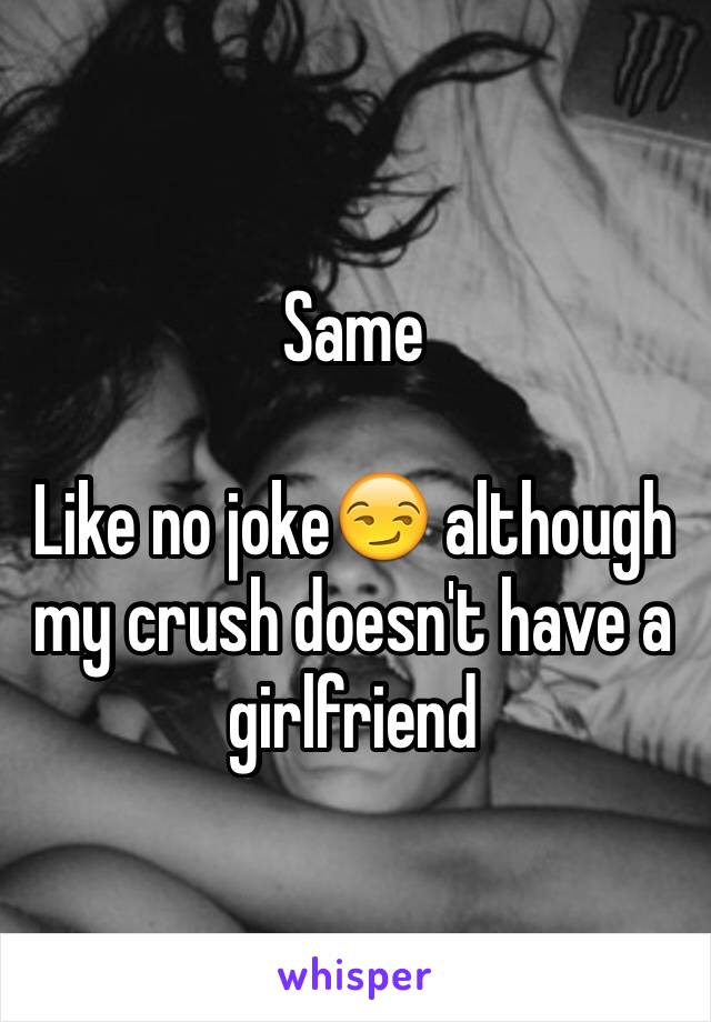 Same

Like no joke😏 although my crush doesn't have a girlfriend 