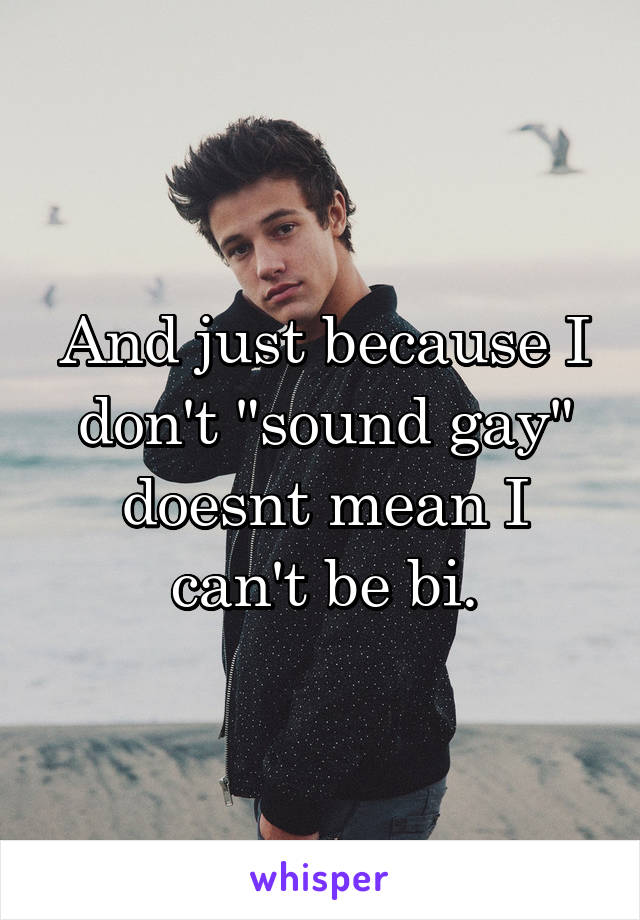 And just because I don't "sound gay" doesnt mean I can't be bi.