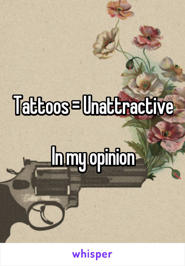 Tattoos = Unattractive

In my opinion