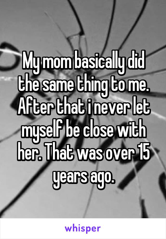 My mom basically did the same thing to me. After that i never let myself be close with her. That was over 15 years ago.