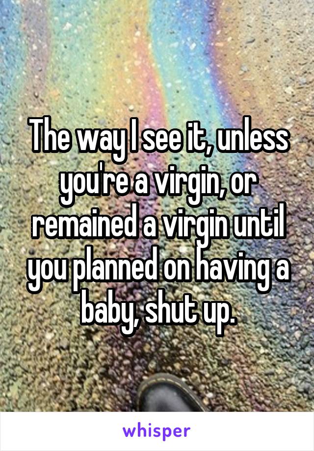 The way I see it, unless you're a virgin, or remained a virgin until you planned on having a baby, shut up.