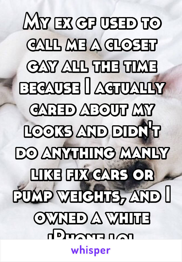 My ex gf used to call me a closet gay all the time because I actually cared about my looks and didn't do anything manly like fix cars or pump weights, and I owned a white iPhone lol