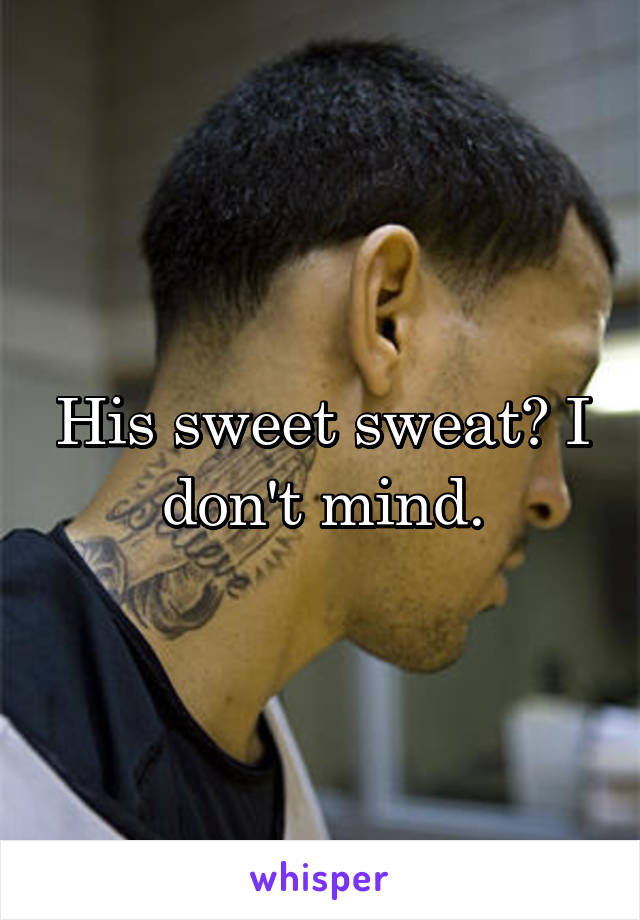 His sweet sweat? I don't mind.