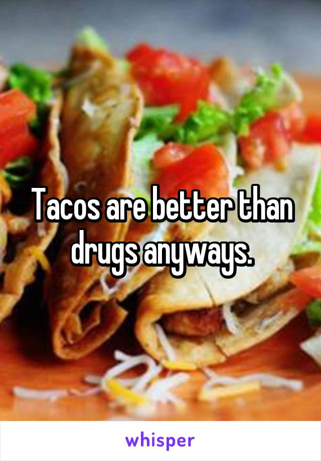 Tacos are better than drugs anyways.