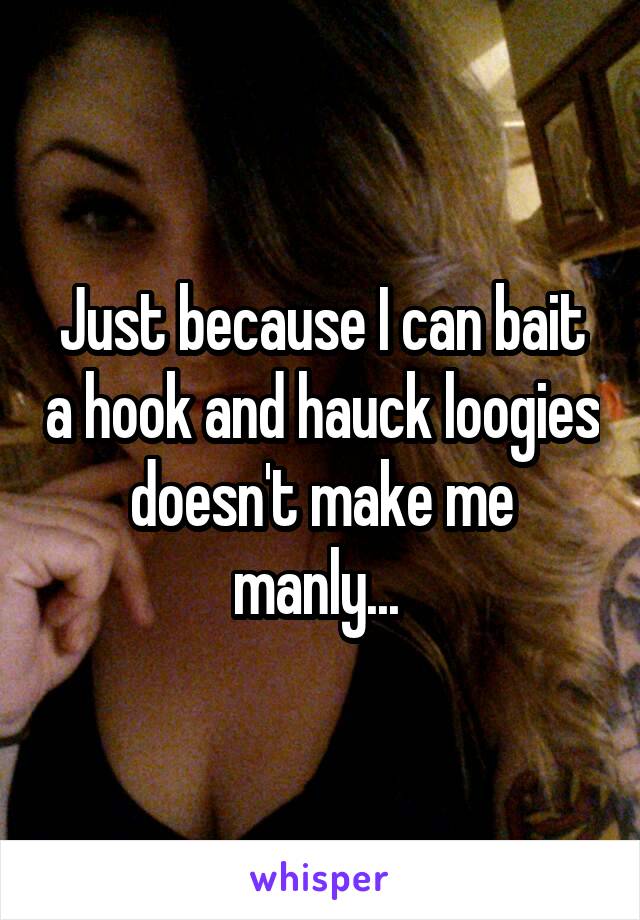 Just because I can bait a hook and hauck loogies doesn't make me manly... 