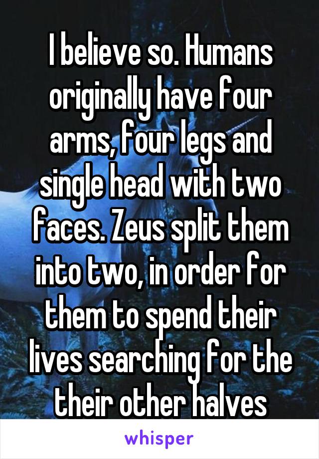 I believe so. Humans originally have four arms, four legs and single head with two faces. Zeus split them into two, in order for them to spend their lives searching for the their other halves