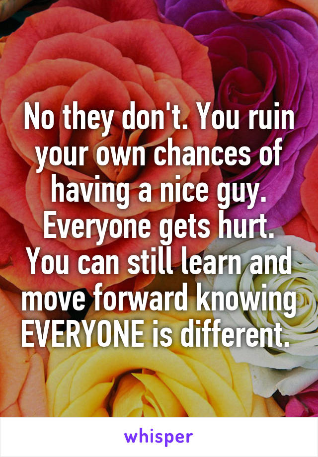 No they don't. You ruin your own chances of having a nice guy. Everyone gets hurt. You can still learn and move forward knowing EVERYONE is different. 