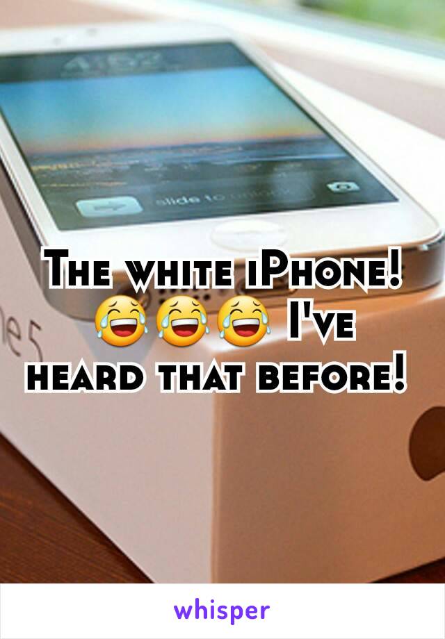 The white iPhone! 😂😂😂 I've heard that before! 