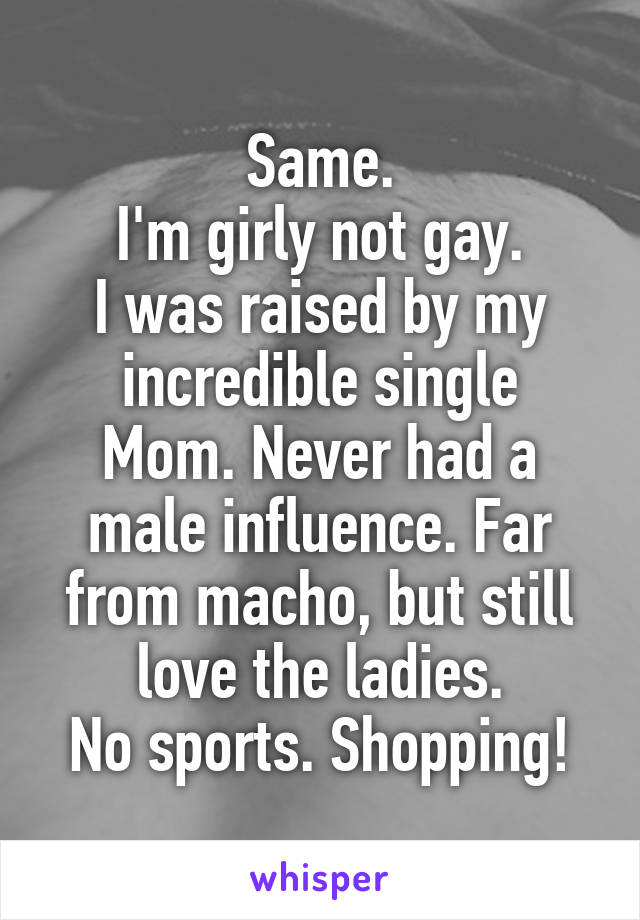 Same.
I'm girly not gay.
I was raised by my incredible single
Mom. Never had a male influence. Far from macho, but still love the ladies.
No sports. Shopping!