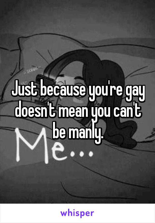 Just because you're gay doesn't mean you can't be manly.