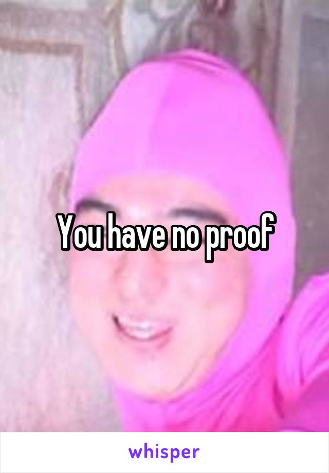 You have no proof