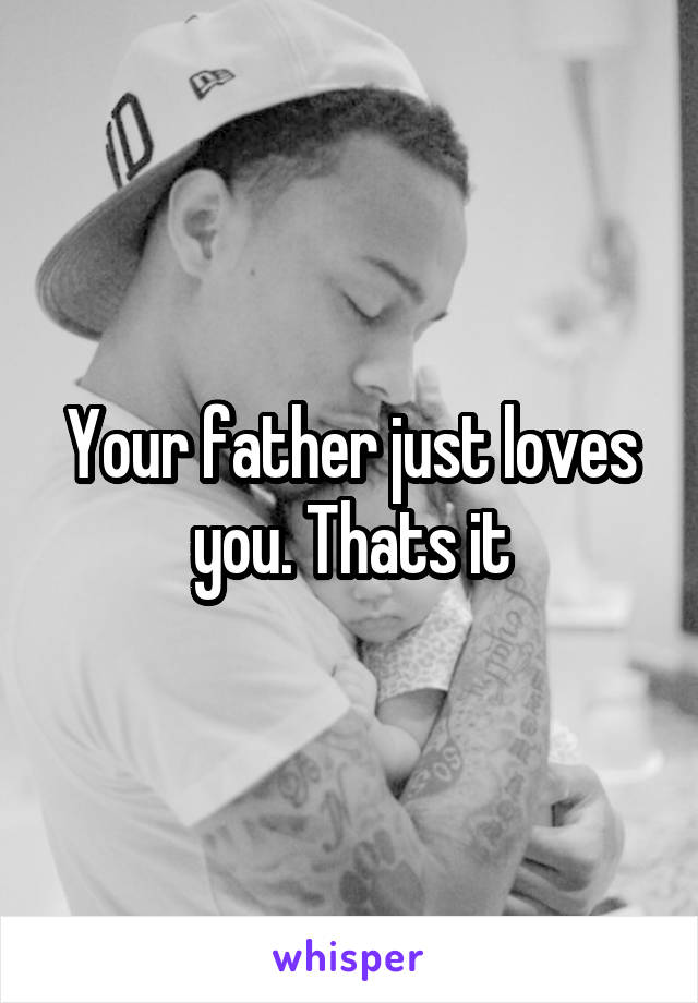 Your father just loves you. Thats it