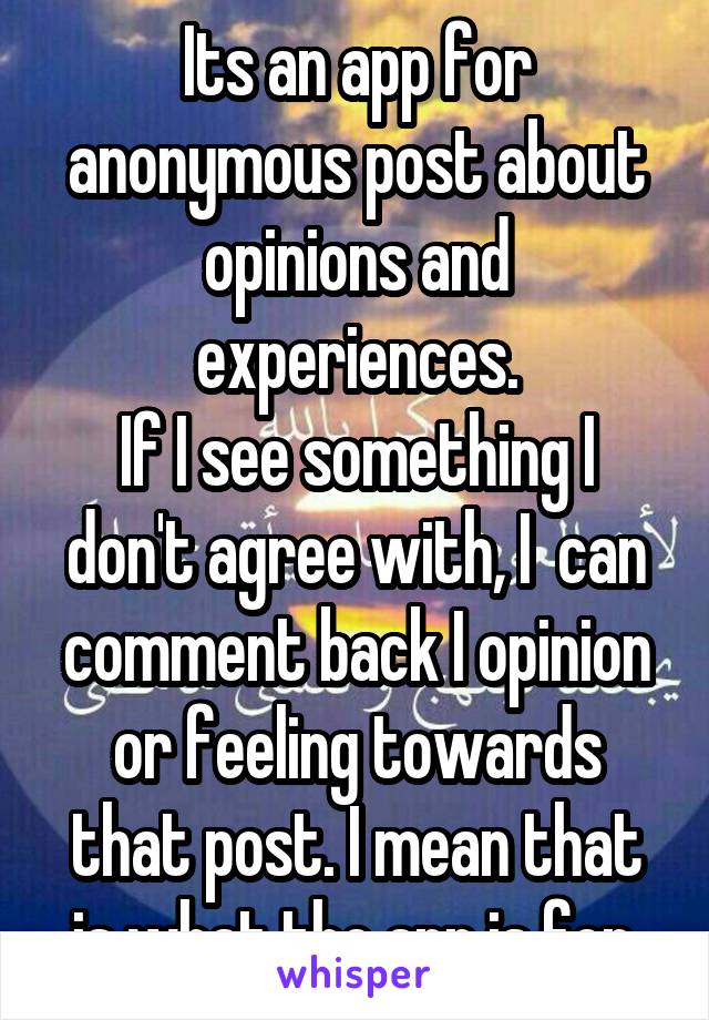 Its an app for anonymous post about opinions and experiences.
If I see something I don't agree with, I  can comment back I opinion or feeling towards that post. I mean that is what the app is for.