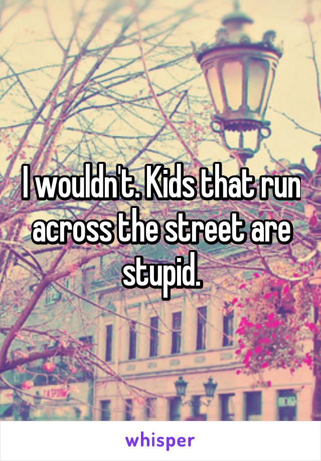 I wouldn't. Kids that run across the street are stupid.