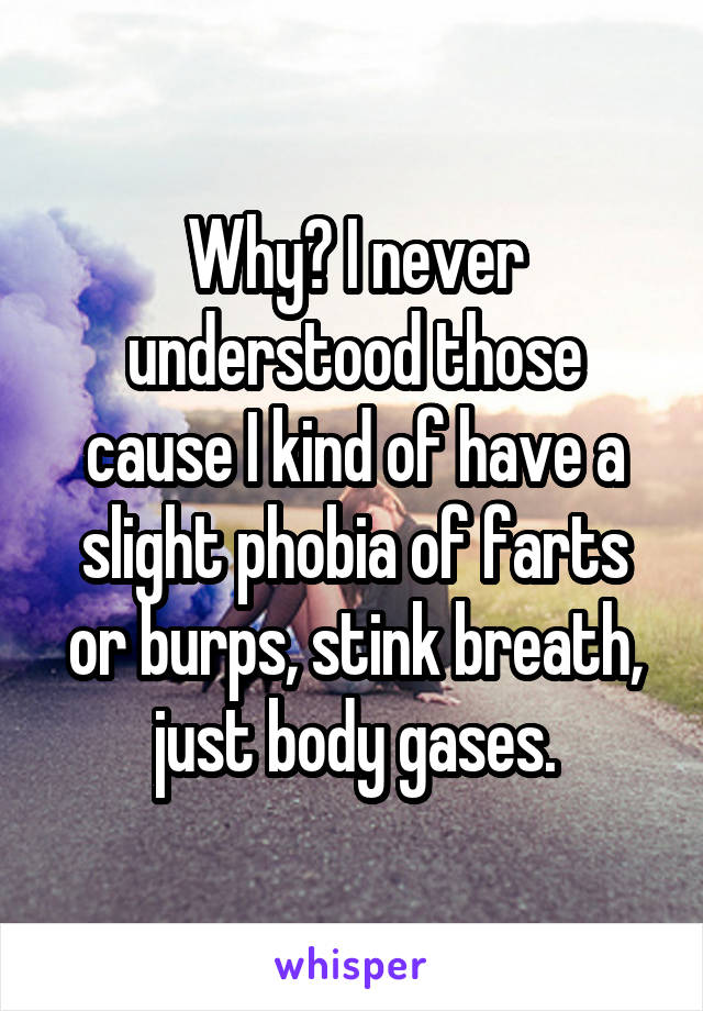 Why? I never understood those cause I kind of have a slight phobia of farts or burps, stink breath, just body gases.