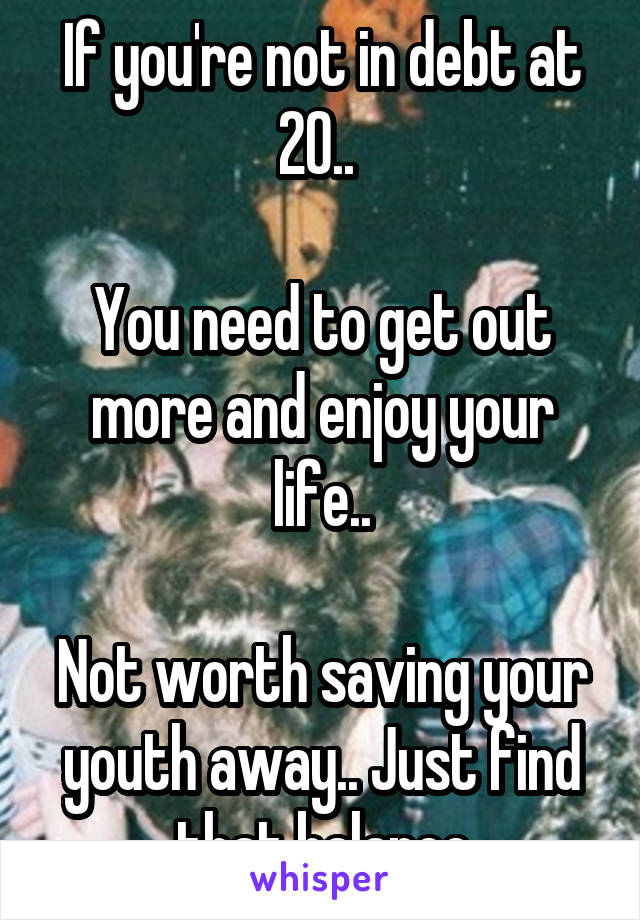 If you're not in debt at 20.. 

You need to get out more and enjoy your life..

Not worth saving your youth away.. Just find that balance