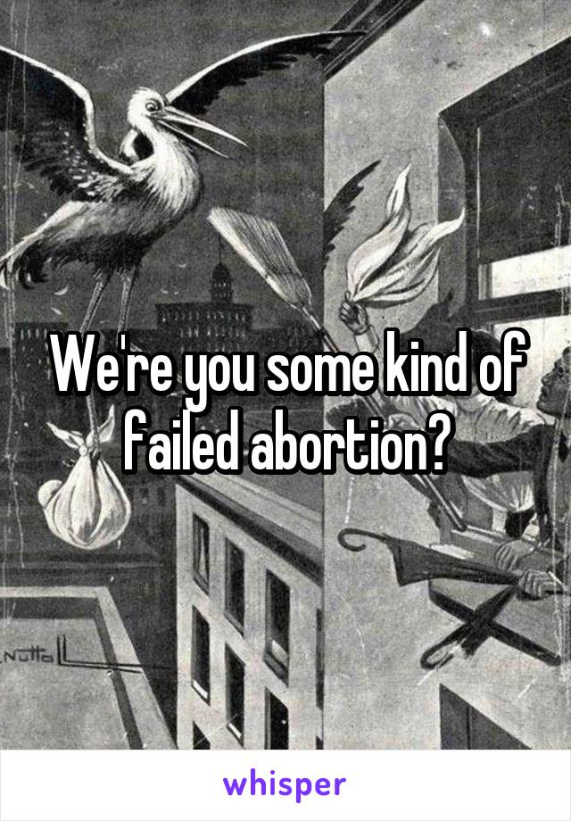 We're you some kind of failed abortion?